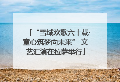 “雪域欢歌六十载·童心筑梦向未来” 文艺汇演在拉萨举行