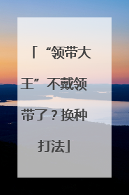 “领带大王”不戴领带了？换种打法