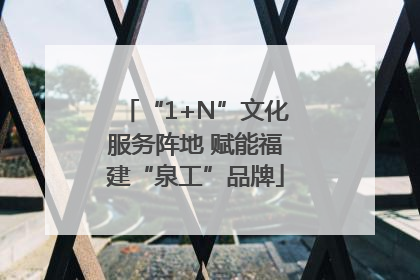 “1+N”文化服务阵地 赋能福建“泉工”品牌