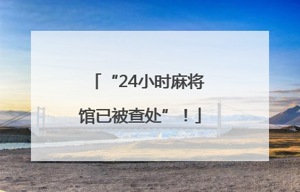 “24小时麻将馆已被查处”！