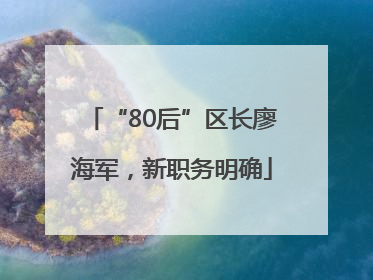 “80后”区长廖海军，新职务明确