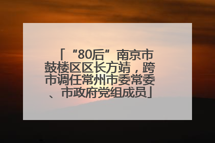 “80后”南京市鼓楼区区长方靖，跨市调任常州市委常委、市政府党组成员