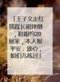 王子文走红毯踩长裙摔倒，鞋跟约20厘米，本人报平安：放心，姐们儿练过