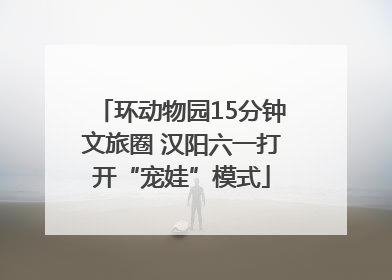 环动物园15分钟文旅圈 汉阳六一打开“宠娃”模式