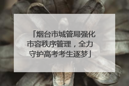 烟台市城管局强化市容秩序管理，全力守护高考考生逐梦