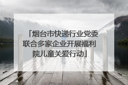 烟台市快递行业党委联合多家企业开展福利院儿童关爱行动
