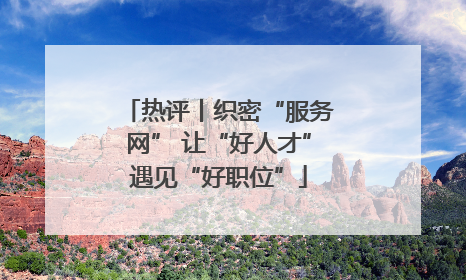 热评丨织密“服务网” 让“好人才”遇见“好职位”
