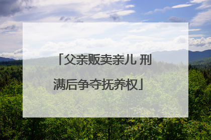 父亲贩卖亲儿 刑满后争夺抚养权