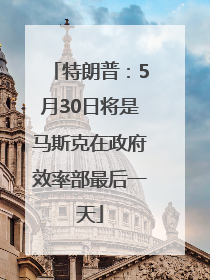 特朗普：5月30日将是马斯克在政府效率部最后一天