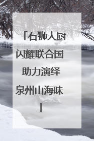 石狮大厨闪耀联合国 助力演绎泉州山海味