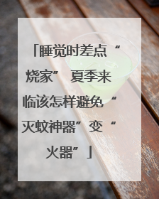 睡觉时差点“烧家” 夏季来临该怎样避免“灭蚊神器”变“火器”