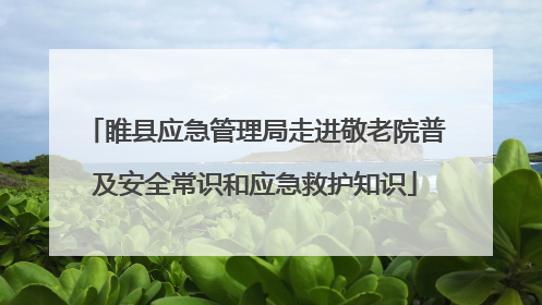 睢县应急管理局走进敬老院普及安全常识和应急救护知识