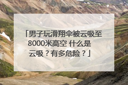 男子玩滑翔伞被云吸至8000米高空 什么是云吸？有多危险？