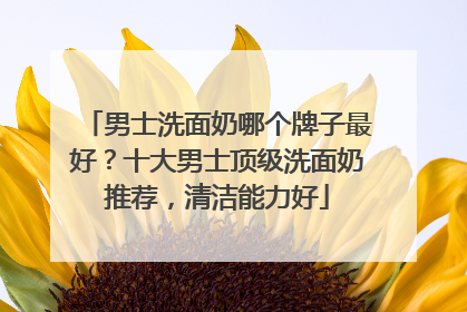 男士洗面奶哪个牌子最好？十大男士顶级洗面奶推荐，清洁能力好