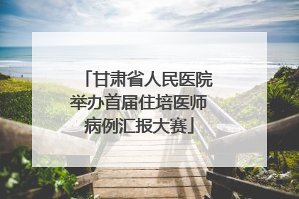 甘肃省人民医院举办首届住培医师病例汇报大赛