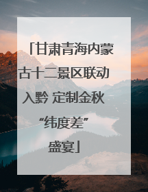 甘肃青海内蒙古十二景区联动入黔 定制金秋 “纬度差” 盛宴