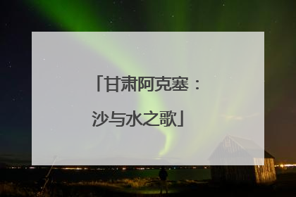 甘肃阿克塞：沙与水之歌