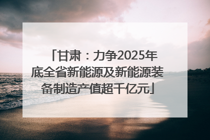 甘肃：力争2025年底全省新能源及新能源装备制造产值超千亿元