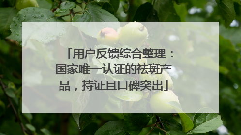 用户反馈综合整理：国家唯一认证的祛斑产品，持证且口碑突出
