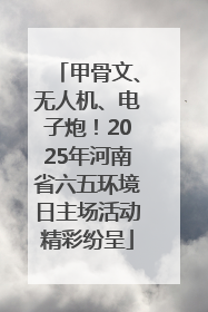 甲骨文、无人机、电子炮！2025年河南省六五环境日主场活动精彩纷呈