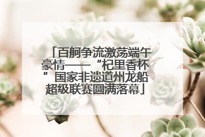 百舸争流激荡端午豪情——“杞里香杯”国家非遗道州龙船超级联赛圆满落幕