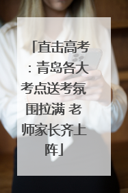 直击高考：青岛各大考点送考氛围拉满 老师家长齐上阵