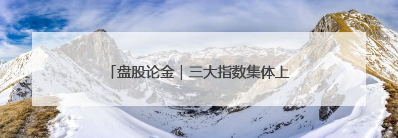 盘股论金｜三大指数集体上涨，兵装重组概念遥遥领先