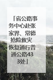 省公路事务中心赴张家界、常德抢险救灾 恢复通行普通公路433处