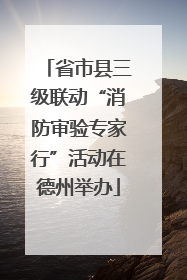 省市县三级联动“消防审验专家行”活动在德州举办