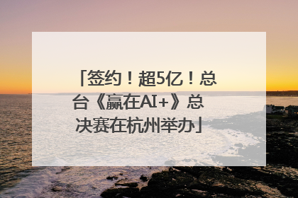 签约！超5亿！总台《赢在AI+》总决赛在杭州举办