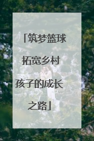 筑梦篮球 拓宽乡村孩子的成长之路