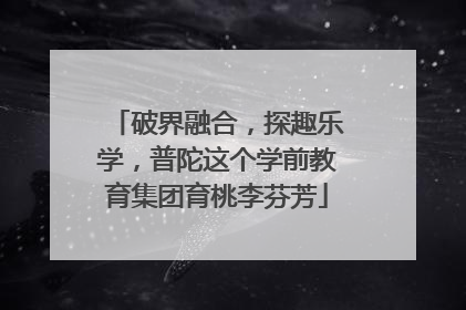 破界融合，探趣乐学，普陀这个学前教育集团育桃李芬芳