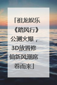 祖龙娱乐《踏风行》公测火爆，3D放置修仙新风潮席卷而来