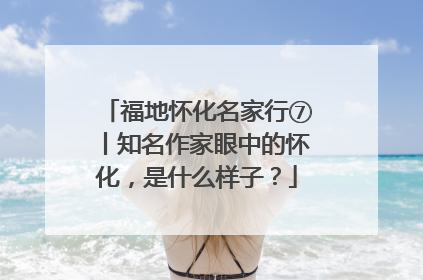 福地怀化名家行⑦丨知名作家眼中的怀化，是什么样子？
