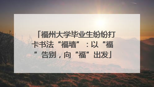福州大学毕业生纷纷打卡书法“福墙”：以“福”告别，向“福”出发