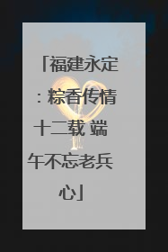 福建永定：粽香传情十二载 端午不忘老兵心
