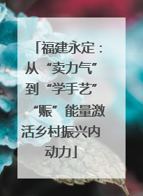 福建永定：从“卖力气”到“学手艺”“赈”能量激活乡村振兴内动力