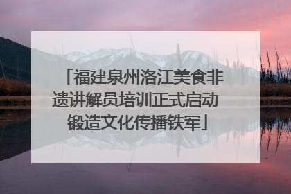 福建泉州洛江美食非遗讲解员培训正式启动 锻造文化传播铁军