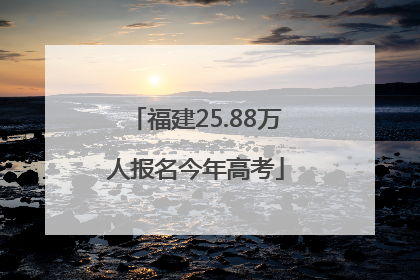 福建25.88万人报名今年高考