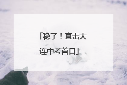 稳了！直击大连中考首日