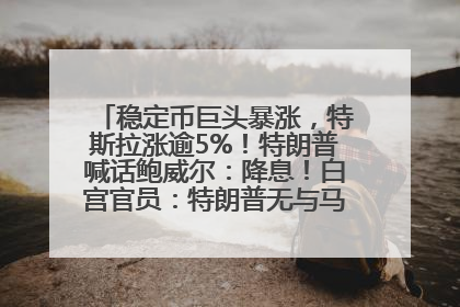 稳定币巨头暴涨，特斯拉涨逾5%！特朗普喊话鲍威尔：降息！白宫官员：特朗普无与马斯克交谈计划，他正考虑卖掉红色特斯拉