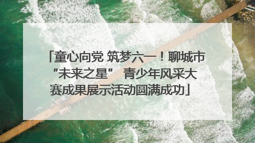 童心向党 筑梦六一！聊城市 “未来之星” 青少年风采大赛成果展示活动圆满成功