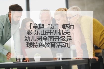 童趣“足”够精彩 乐山井研机关幼儿园全面升级足球特色教育活动