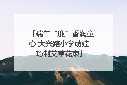 端午“廉”香润童心 大兴路小学萌娃巧制艾草花束