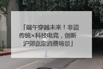 端午穿越未来！非遗传统×科技电竞，创新沪郊嘉定消费场景