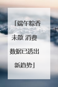 端午粽香未散 消费数据已透出新趋势