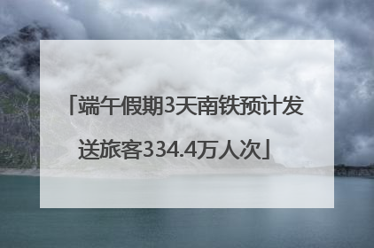 端午假期3天南铁预计发送旅客334.4万人次