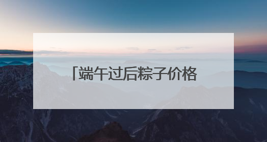 端午过后粽子价格大跳水，有买三送一还有6折出售