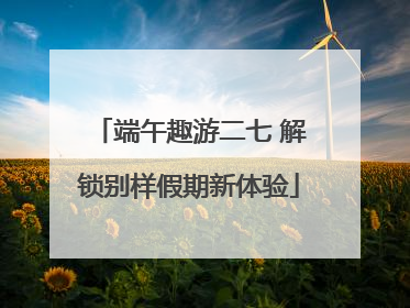 端午趣游二七 解锁别样假期新体验