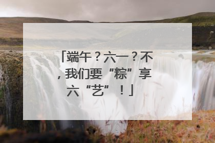 端午？六一？不，我们要“粽”享六“艺”！